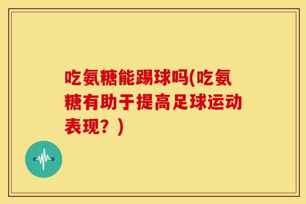 吃氨糖能踢球吗(吃氨糖有助于提高足球运动表现?) 吃氨糖能踢球吗(吃氨糖有助于提高足球运动表现?)