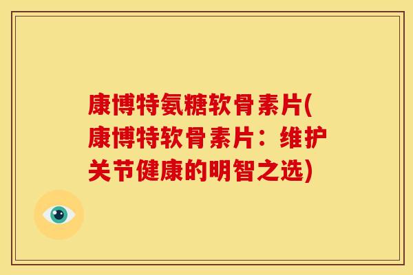 康博特氨糖软骨素片(康博特软骨素片:维护关节健康的明智之选) 康博特氨糖软骨素片(康博特软骨素片:维护关节健康的明智之选)