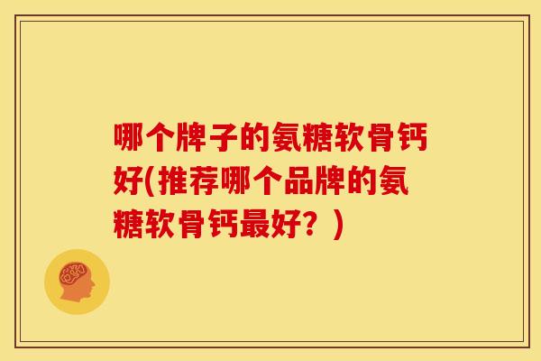 哪个牌子的氨糖软骨钙好(推荐哪个品牌的氨糖软骨钙好？)