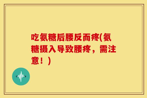 吃氨糖后腰反而疼(氨糖摄入导致腰疼,需注意!) 吃氨糖后腰反而疼(氨糖摄入导致腰疼,需注意!)