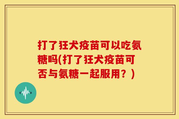 打了狂犬疫苗可以吃氨糖吗(打了狂犬疫苗可否与氨糖一起服用?) 打了狂犬疫苗可以吃氨糖吗(打了狂犬疫苗可否与氨糖一起服用?)
