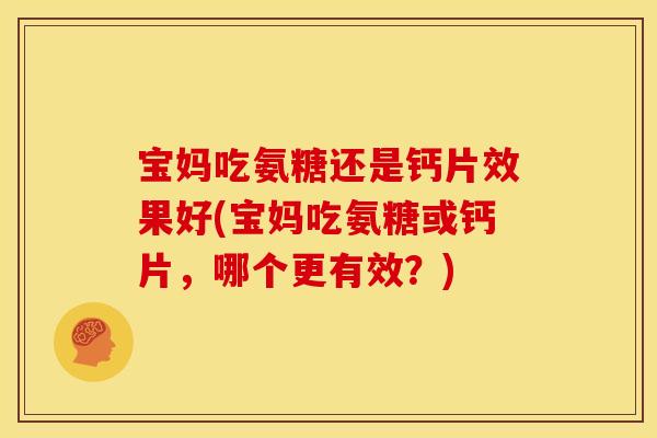 宝妈吃氨糖还是钙片效果好(宝妈吃氨糖或钙片,哪个更有效?) 宝妈吃氨糖还是钙片效果好(宝妈吃氨糖或钙片,哪个更有效?)