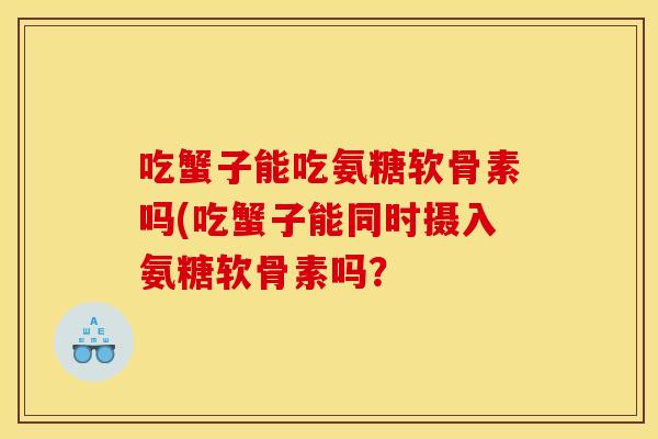 吃蟹子能吃氨糖软骨素吗(吃蟹子能同时摄入氨糖软骨素吗? 吃蟹子能吃氨糖软骨素吗(吃蟹子能同时摄入氨糖软骨素吗?