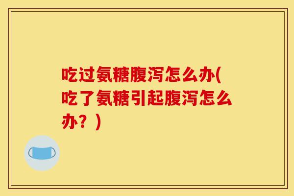 吃过氨糖怎么办(吃了氨糖引起怎么办?) 吃过氨糖怎么办(吃了氨糖引起怎么办?)