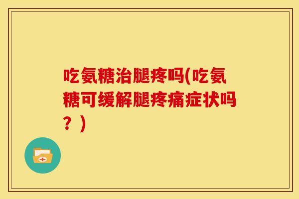 吃氨糖腿疼吗(吃氨糖可缓解腿症状吗?) 吃氨糖腿疼吗(吃氨糖可缓解腿症状吗?)