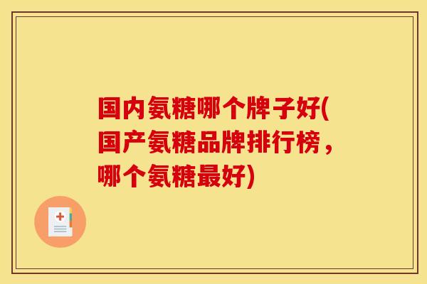 国内氨糖哪个牌子好(国产氨糖品牌排行榜,哪个氨糖好) 国内氨糖哪个牌子好(国产氨糖品牌排行榜,哪个氨糖好)