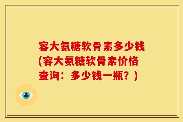 容大氨糖软骨素多少钱(容大氨糖软骨素价格查询：多少钱一瓶？)