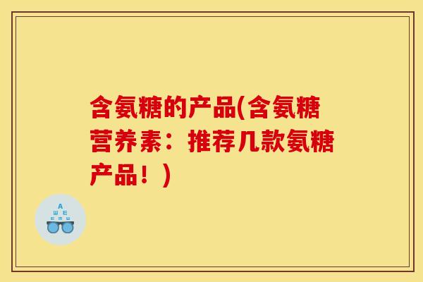 含氨糖的产品(含氨糖营养素:推荐几款氨糖产品!) 含氨糖的产品(含氨糖营养素:推荐几款氨糖产品!)