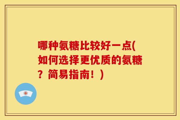 哪种氨糖比较好一点(如何选择更优质的氨糖？简易指南！)