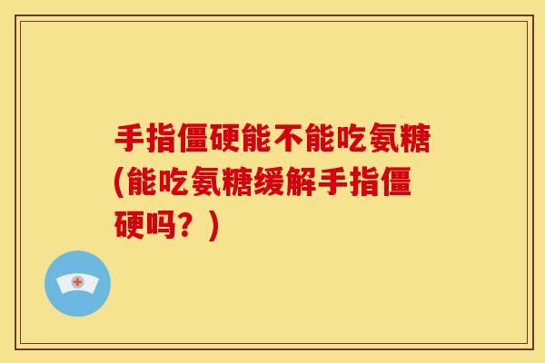 手指能不能吃氨糖(能吃氨糖缓解手指吗?) 手指能不能吃氨糖(能吃氨糖缓解手指吗?)