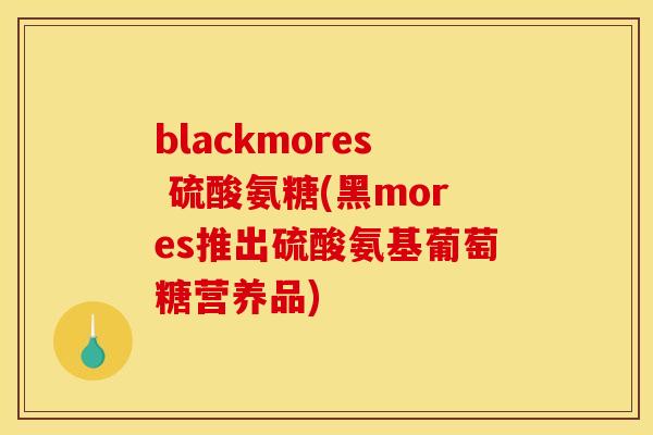 blackmores 硫酸氨糖(黑mores推出硫酸氨基葡萄糖营养品)