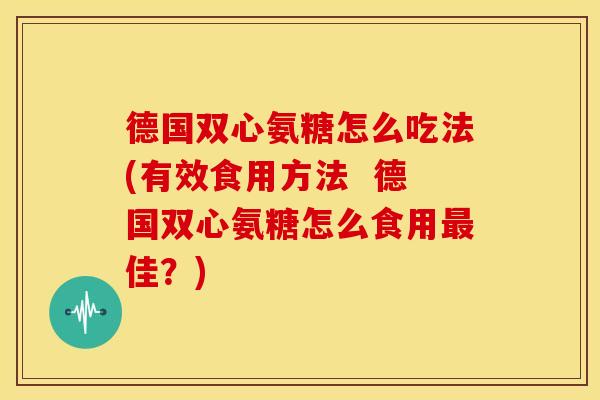 德国双心氨糖怎么吃法(有效食用方法 德国双心氨糖怎么食用佳?) 德国双心氨糖怎么吃法(有效食用方法 德国双心氨糖怎么食用佳?)