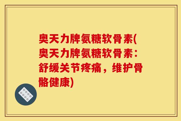 奥天力牌氨糖软骨素(奥天力牌氨糖软骨素:舒缓关节,维护骨骼健康) 奥天力牌氨糖软骨素(奥天力牌氨糖软骨素:舒缓关节,维护骨骼健康)