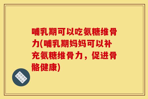哺乳期可以吃氨糖维骨力(哺乳期妈妈可以补充氨糖维骨力,促进骨骼健康) 哺乳期可以吃氨糖维骨力(哺乳期妈妈可以补充氨糖维骨力,促进骨骼健康)