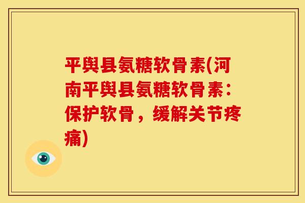 平舆县氨糖软骨素(河南平舆县氨糖软骨素：保护软骨，缓解关节)