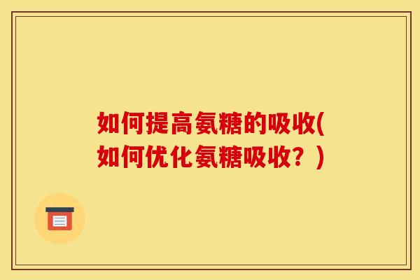 如何提高氨糖的吸收(如何优化氨糖吸收？)