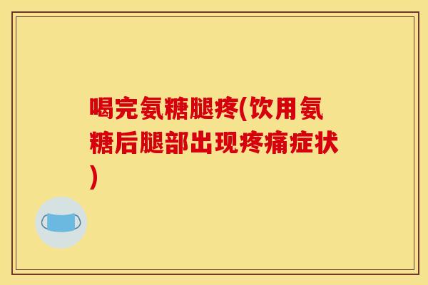 喝完氨糖腿疼(饮用氨糖后腿部出现症状) 喝完氨糖腿疼(饮用氨糖后腿部出现症状)