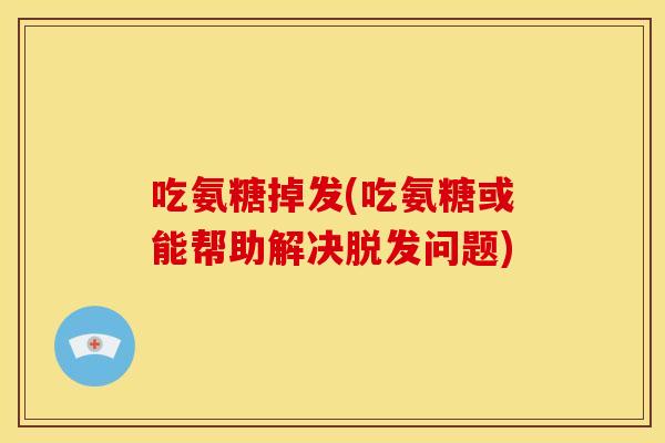 吃氨糖掉发(吃氨糖或能帮助解决问题) 吃氨糖掉发(吃氨糖或能帮助解决问题)