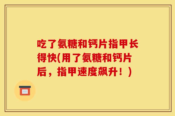 吃了氨糖和钙片指甲长得快(用了氨糖和钙片后,指甲速度飙升!) 吃了氨糖和钙片指甲长得快(用了氨糖和钙片后,指甲速度飙升!)