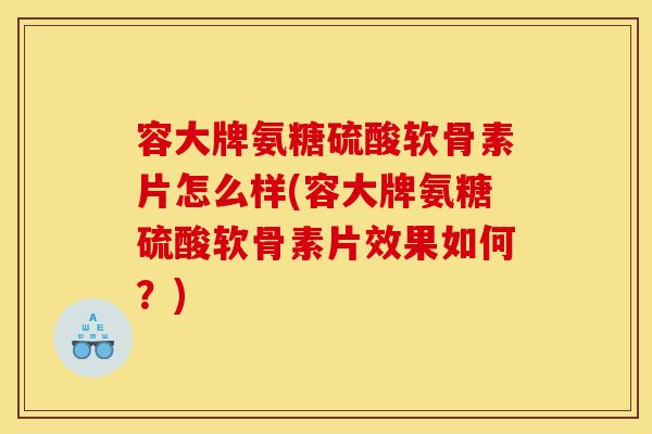 容大牌氨糖硫酸软骨素片怎么样(容大牌氨糖硫酸软骨素片效果如何？)