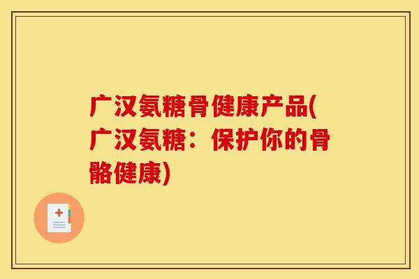 广汉氨糖骨健康产品(广汉氨糖：保护你的骨骼健康)