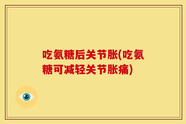 吃氨糖后关节胀(吃氨糖可减轻关节胀痛)