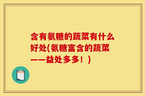 含有氨糖的蔬菜有什么好处(氨糖富含的蔬菜——益处多多!) 含有氨糖的蔬菜有什么好处(氨糖富含的蔬菜——益处多多!)