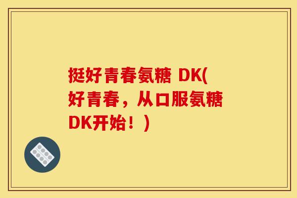 挺好青春氨糖 DK(好青春，从口服氨糖 DK开始！)