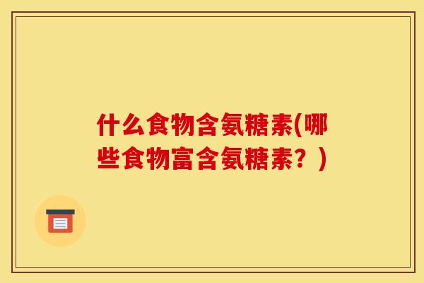 什么食物含氨糖素(哪些食物富含氨糖素？)