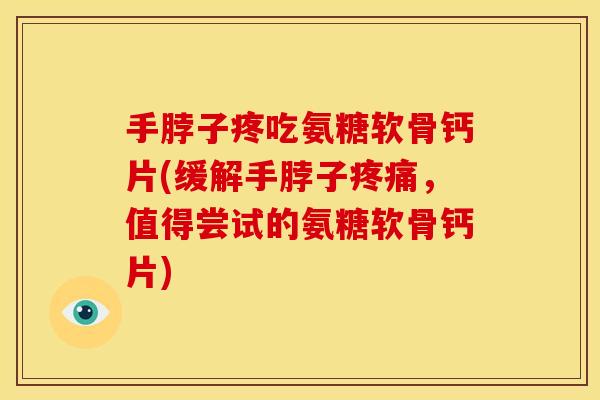 手脖子疼吃氨糖软骨钙片(缓解手脖子,值得尝试的氨糖软骨钙片) 手脖子疼吃氨糖软骨钙片(缓解手脖子,值得尝试的氨糖软骨钙片)