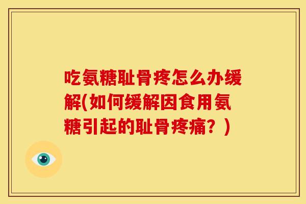 吃氨糖耻骨疼怎么办缓解(如何缓解因食用氨糖引起的耻骨?) 吃氨糖耻骨疼怎么办缓解(如何缓解因食用氨糖引起的耻骨?)