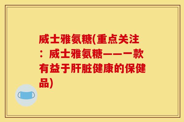 威士雅氨糖(重点关注:威士雅氨糖——一款有益于健康的保健品) 威士雅氨糖(重点关注:威士雅氨糖——一款有益于健康的保健品)