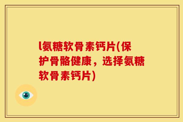 l氨糖软骨素钙片(保护骨骼健康,选择氨糖软骨素钙片) l氨糖软骨素钙片(保护骨骼健康,选择氨糖软骨素钙片)