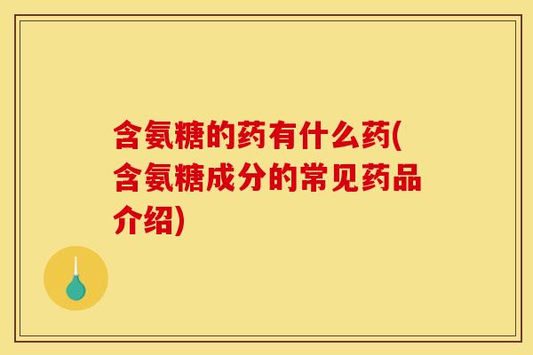 含氨糖的药有什么药(含氨糖成分的常见药品介绍) 含氨糖的药有什么药(含氨糖成分的常见药品介绍)