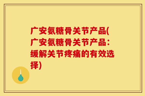 广安氨糖骨关节产品(广安氨糖骨关节产品:缓解关节的有效选择) 广安氨糖骨关节产品(广安氨糖骨关节产品:缓解关节的有效选择)