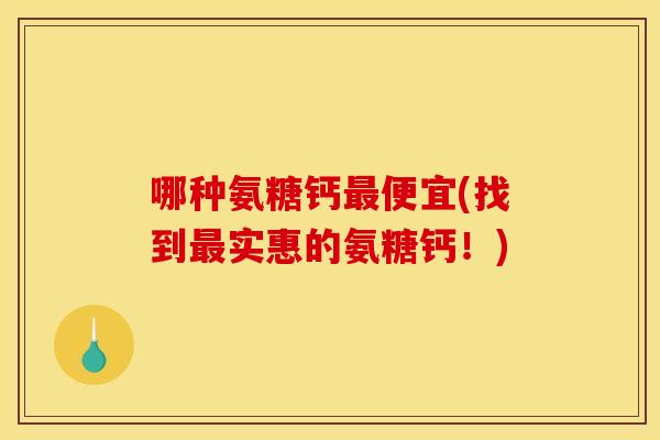 哪种氨糖钙便宜(找到实惠的氨糖钙!) 哪种氨糖钙便宜(找到实惠的氨糖钙!)