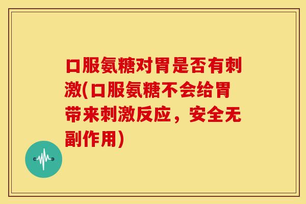 口服氨糖对胃是否有刺激(口服氨糖不会给胃带来刺激反应，安全无副作用)