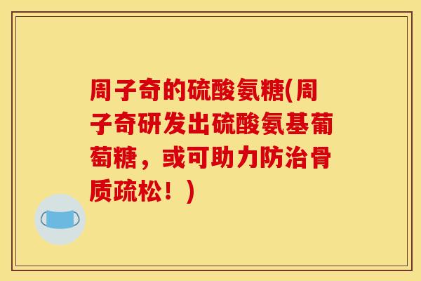 周子奇的硫酸氨糖(周子奇研发出硫酸氨基葡萄糖,或可助力防!) 周子奇的硫酸氨糖(周子奇研发出硫酸氨基葡萄糖,或可助力防!)