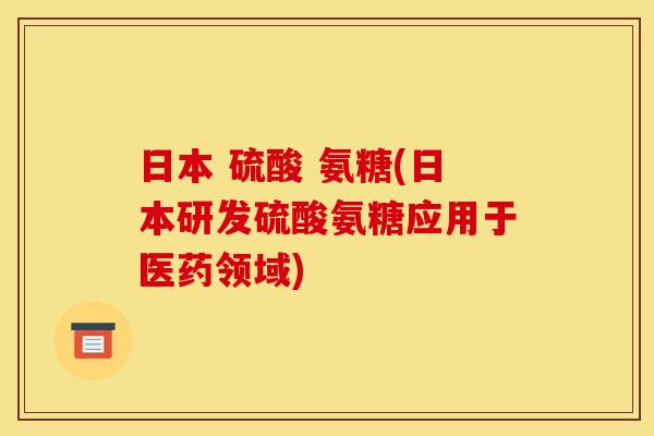 日本 硫酸 氨糖(日本研发硫酸氨糖应用于医药领域)