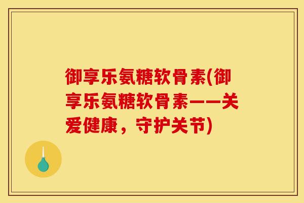 御享乐氨糖软骨素(御享乐氨糖软骨素——关爱健康,守护关节) 御享乐氨糖软骨素(御享乐氨糖软骨素——关爱健康,守护关节)