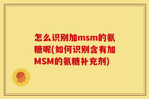 怎么识别加msm的氨糖呢(如何识别含有加MSM的氨糖补充剂) 怎么识别加msm的氨糖呢(如何识别含有加MSM的氨糖补充剂)