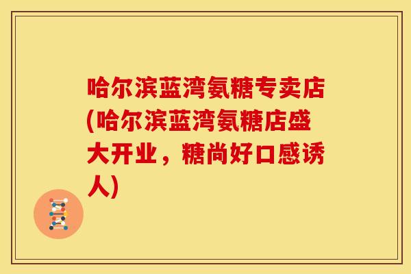 哈尔滨蓝湾氨糖专卖店(哈尔滨蓝湾氨糖店盛大开业,糖尚好口感诱人) 哈尔滨蓝湾氨糖专卖店(哈尔滨蓝湾氨糖店盛大开业,糖尚好口感诱人)