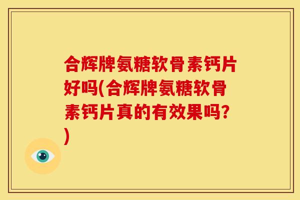 合辉牌氨糖软骨素钙片好吗(合辉牌氨糖软骨素钙片真的有效果吗?) 合辉牌氨糖软骨素钙片好吗(合辉牌氨糖软骨素钙片真的有效果吗?)