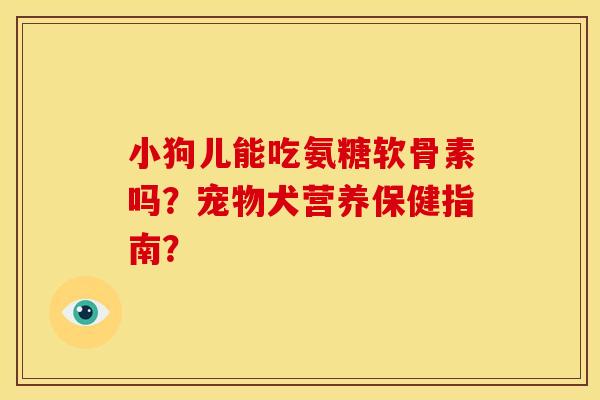 小狗儿能吃氨糖软骨素吗?宠物犬营养保健指南? 小狗儿能吃氨糖软骨素吗?宠物犬营养保健指南?