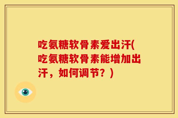 吃氨糖软骨素爱出汗(吃氨糖软骨素能增加出汗,如何调节?) 吃氨糖软骨素爱出汗(吃氨糖软骨素能增加出汗,如何调节?)
