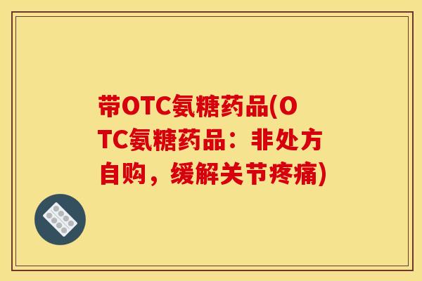 带OTC氨糖药品(OTC氨糖药品：非处方自购，缓解关节)