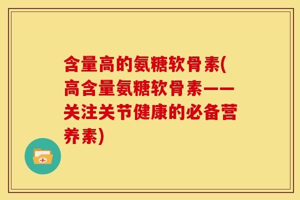 含量高的氨糖软骨素(高含量氨糖软骨素——关注关节健康的必备营养素) 含量高的氨糖软骨素(高含量氨糖软骨素——关注关节健康的必备营养素)