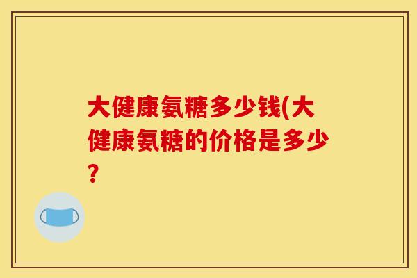 大健康氨糖多少钱(大健康氨糖的价格是多少？