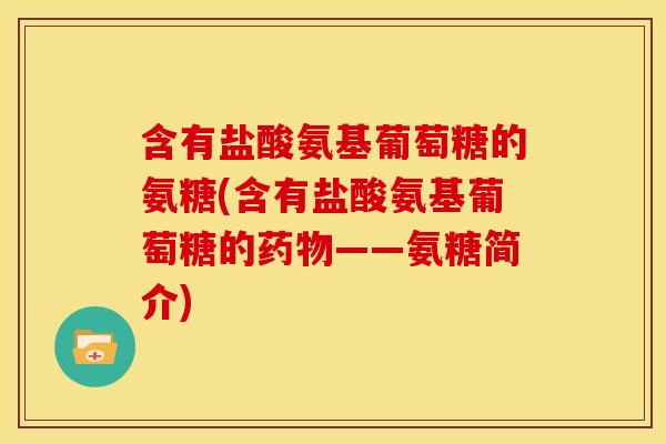 含有盐酸氨基葡萄糖的氨糖(含有盐酸氨基葡萄糖的——氨糖简介) 含有盐酸氨基葡萄糖的氨糖(含有盐酸氨基葡萄糖的——氨糖简介)