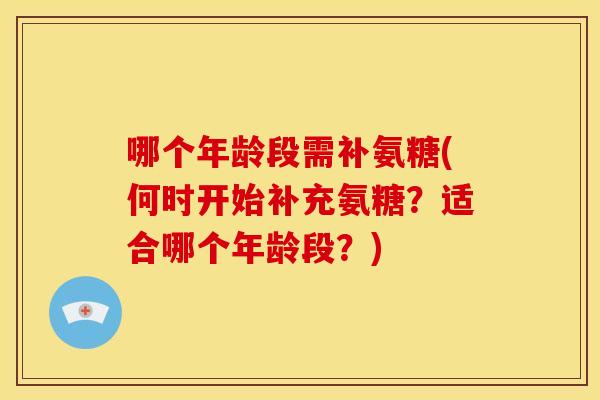 哪个年龄段需补氨糖(何时开始补充氨糖?适合哪个年龄段?) 哪个年龄段需补氨糖(何时开始补充氨糖?适合哪个年龄段?)